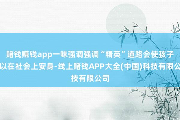 赌钱赚钱app一味强调强调“精英”道路会使孩子难以在社会上安身-线上赌钱APP大全(中国)科技有限公司