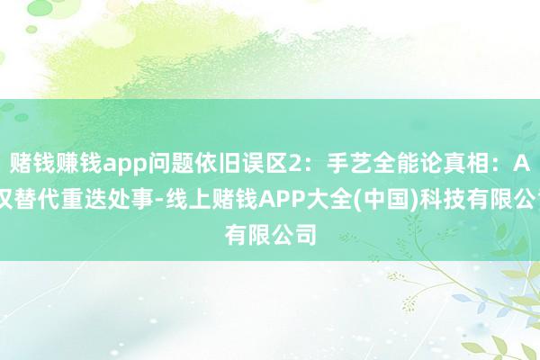 赌钱赚钱app问题依旧误区2：手艺全能论真相：AI仅替代重迭处事-线上赌钱APP大全(中国)科技有限公司