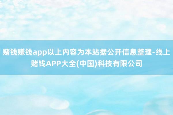 赌钱赚钱app以上内容为本站据公开信息整理-线上赌钱APP大全(中国)科技有限公司