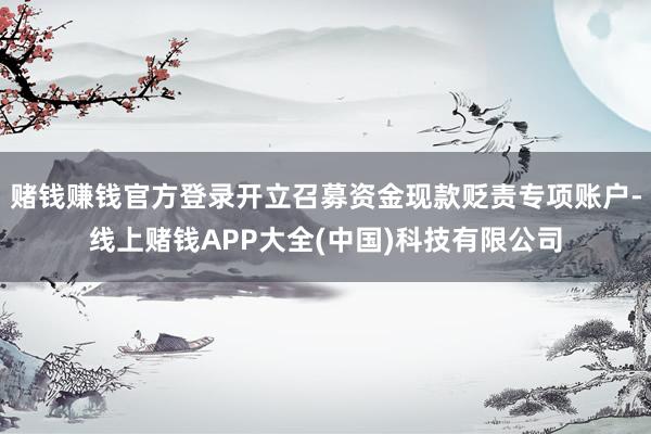 赌钱赚钱官方登录开立召募资金现款贬责专项账户-线上赌钱APP大全(中国)科技有限公司