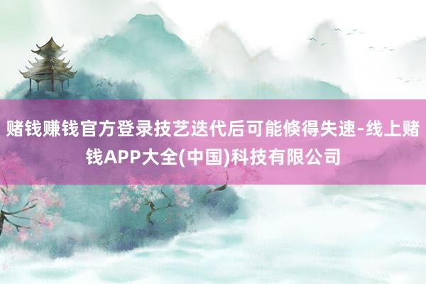 赌钱赚钱官方登录技艺迭代后可能倏得失速-线上赌钱APP大全(中国)科技有限公司