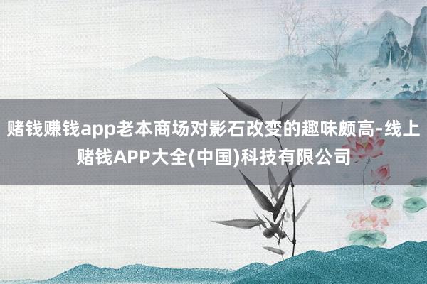 赌钱赚钱app老本商场对影石改变的趣味颇高-线上赌钱APP大全(中国)科技有限公司