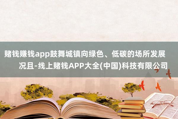 赌钱赚钱app鼓舞城镇向绿色、低碳的场所发展 况且-线上赌钱APP大全(中国)科技有限公司
