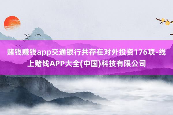 赌钱赚钱app交通银行共存在对外投资176项-线上赌钱APP大全(中国)科技有限公司