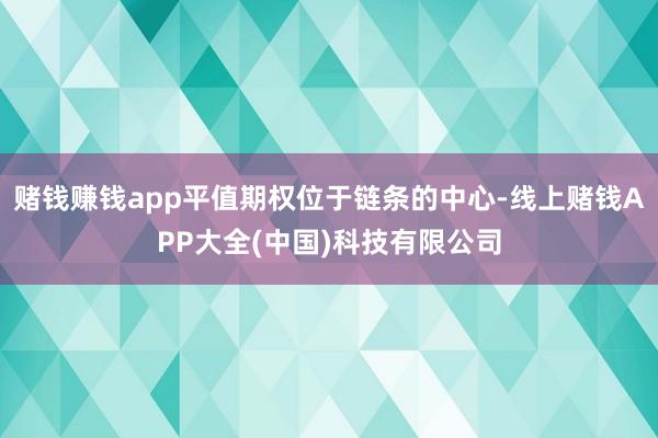 赌钱赚钱app平值期权位于链条的中心-线上赌钱APP大全(中国)科技有限公司