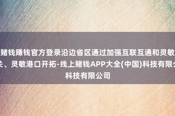赌钱赚钱官方登录沿边省区通过加强互联互通和灵敏海关、灵敏港口开拓-线上赌钱APP大全(中国)科技有限公司