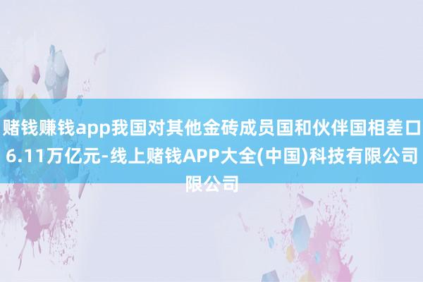 赌钱赚钱app我国对其他金砖成员国和伙伴国相差口6.11万亿元-线上赌钱APP大全(中国)科技有限公司