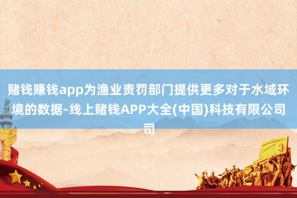 赌钱赚钱app为渔业责罚部门提供更多对于水域环境的数据-线上赌钱APP大全(中国)科技有限公司