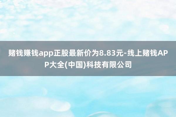 赌钱赚钱app正股最新价为8.83元-线上赌钱APP大全(中国)科技有限公司