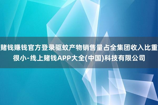 赌钱赚钱官方登录驱蚊产物销售量占全集团收入比重很小-线上赌钱APP大全(中国)科技有限公司