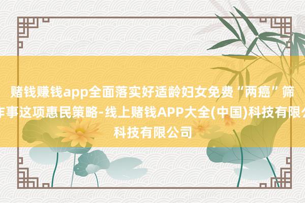 赌钱赚钱app全面落实好适龄妇女免费“两癌”筛查作事这项惠民策略-线上赌钱APP大全(中国)科技有限公司