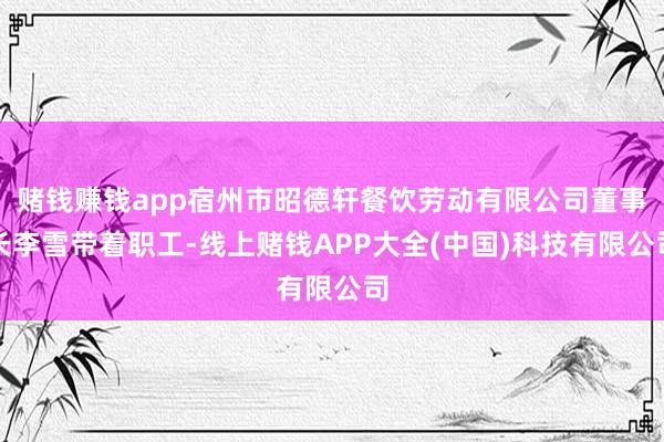 赌钱赚钱app宿州市昭德轩餐饮劳动有限公司董事长李雪带着职工-线上赌钱APP大全(中国)科技有限公司