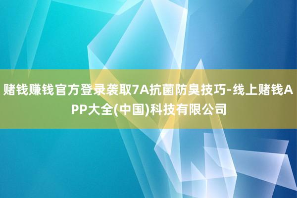 赌钱赚钱官方登录袭取7A抗菌防臭技巧-线上赌钱APP大全(中国)科技有限公司