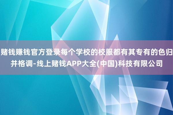 赌钱赚钱官方登录每个学校的校服都有其专有的色归并格调-线上赌钱APP大全(中国)科技有限公司