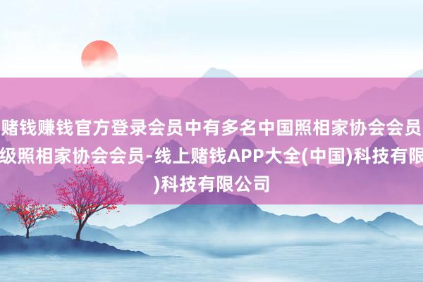 赌钱赚钱官方登录会员中有多名中国照相家协会会员及省级照相家协会会员-线上赌钱APP大全(中国)科技有限公司