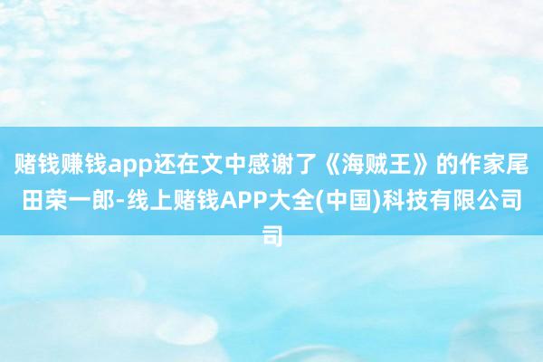 赌钱赚钱app还在文中感谢了《海贼王》的作家尾田荣一郎-线上赌钱APP大全(中国)科技有限公司