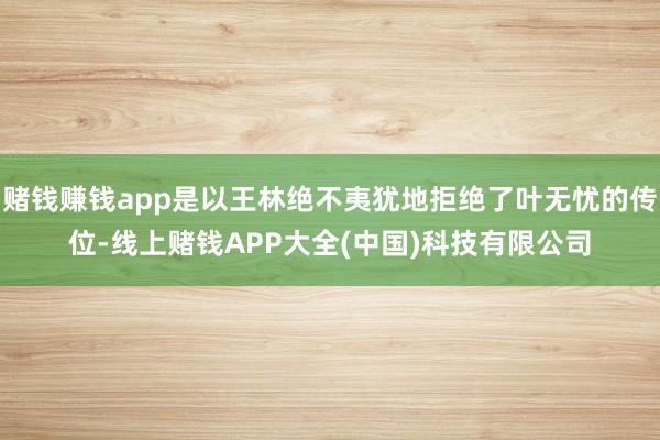 赌钱赚钱app是以王林绝不夷犹地拒绝了叶无忧的传位-线上赌钱APP大全(中国)科技有限公司