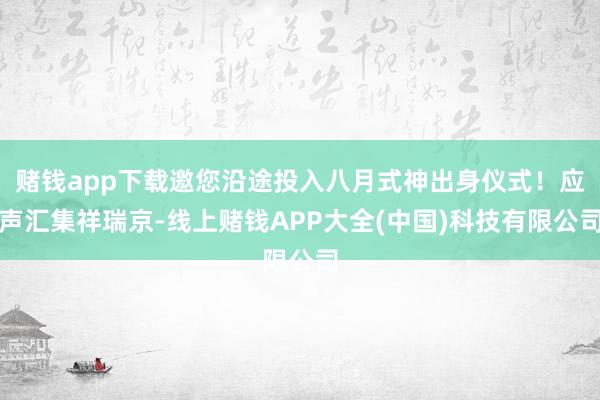 赌钱app下载邀您沿途投入八月式神出身仪式!应声汇集祥瑞京-线上赌钱APP大全(中国)科技有限公司