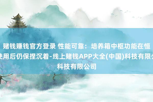 赌钱赚钱官方登录 性能可靠：培养箱中枢功能在恒久使用后仍保捏沉着-线上赌钱APP大全(中国)科技有限公司