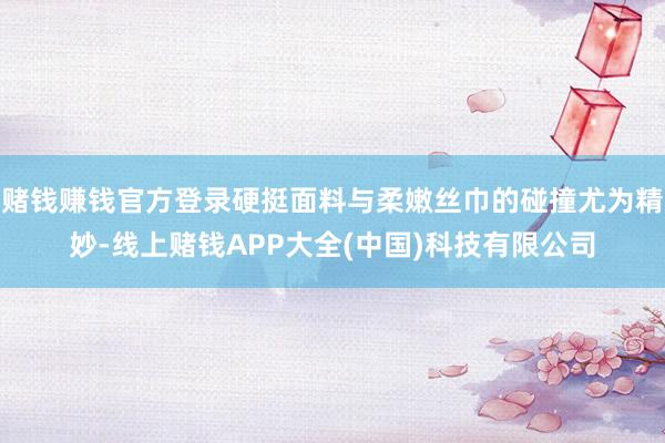 赌钱赚钱官方登录硬挺面料与柔嫩丝巾的碰撞尤为精妙-线上赌钱APP大全(中国)科技有限公司