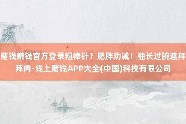 赌钱赚钱官方登录粗棒针？肥胖劝诫！袖长过腕遮拜拜肉-线上赌钱APP大全(中国)科技有限公司
