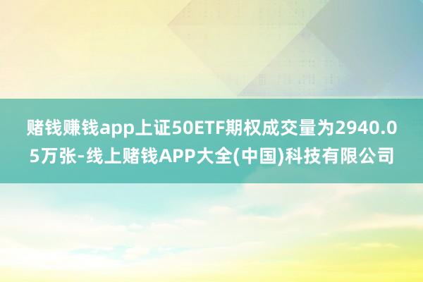 赌钱赚钱app上证50ETF期权成交量为2940.05万张-线上赌钱APP大全(中国)科技有限公司