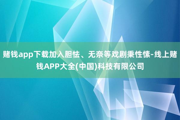 赌钱app下载加入胆怯、无奈等戏剧秉性愫-线上赌钱APP大全(中国)科技有限公司