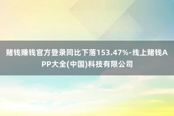 赌钱赚钱官方登录同比下落153.47%-线上赌钱APP大全(中国)科技有限公司