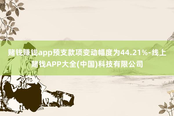 赌钱赚钱app预支款项变动幅度为44.21%-线上赌钱APP大全(中国)科技有限公司