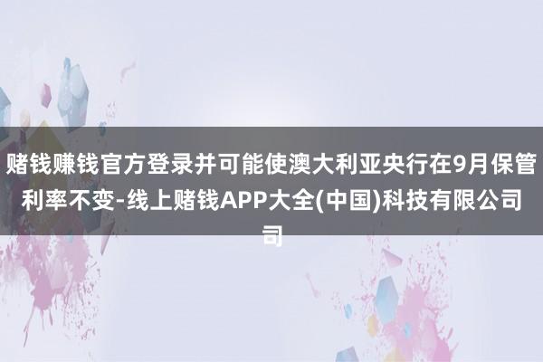 赌钱赚钱官方登录并可能使澳大利亚央行在9月保管利率不变-线上赌钱APP大全(中国)科技有限公司