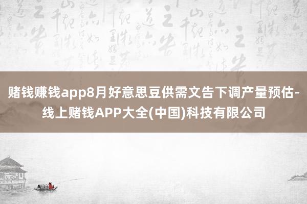 赌钱赚钱app8月好意思豆供需文告下调产量预估-线上赌钱APP大全(中国)科技有限公司