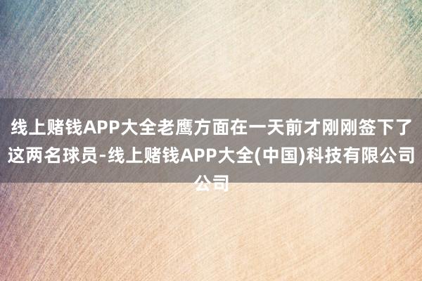 线上赌钱APP大全老鹰方面在一天前才刚刚签下了这两名球员-线上赌钱APP大全(中国)科技有限公司