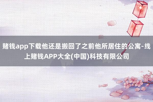 赌钱app下载他还是搬回了之前他所居住的公寓-线上赌钱APP大全(中国)科技有限公司