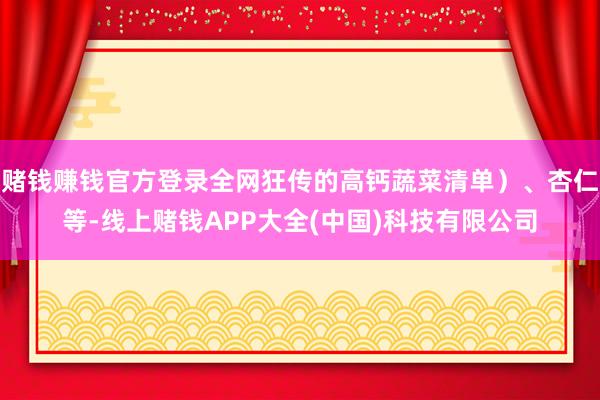 赌钱赚钱官方登录全网狂传的高钙蔬菜清单）、杏仁等-线上赌钱APP大全(中国)科技有限公司