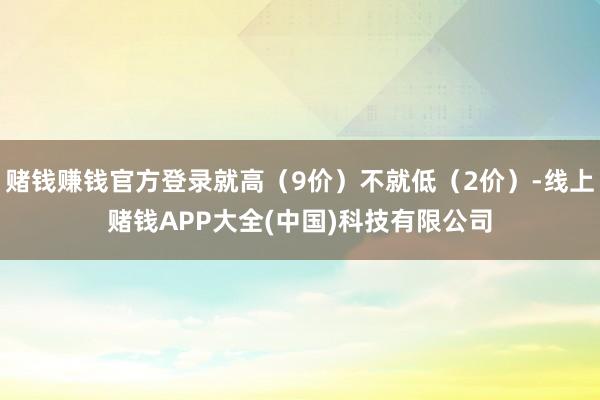 赌钱赚钱官方登录就高(9价)不就低(2价)-线上赌钱APP大全(中国)科技有限公司