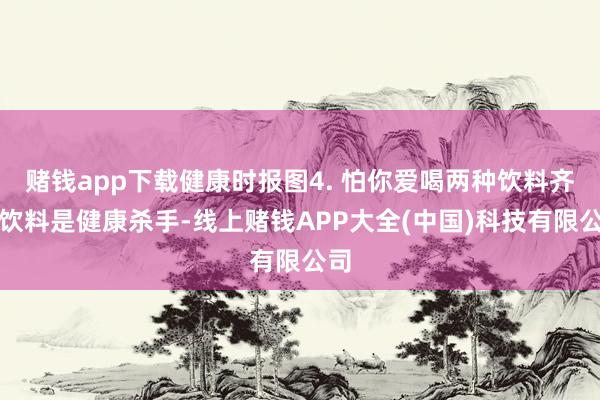 赌钱app下载健康时报图4. 怕你爱喝两种饮料齐说饮料是健康杀手-线上赌钱APP大全(中国)科技有限公司