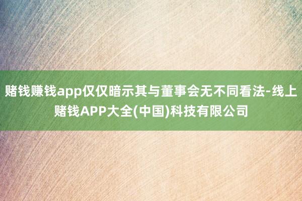 赌钱赚钱app仅仅暗示其与董事会无不同看法-线上赌钱APP大全(中国)科技有限公司