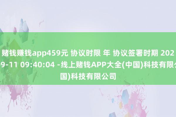赌钱赚钱app459元 协议时限 年 协议签署时期 2025-09-11 09:40:04 -线上赌钱APP大全(中国)科技有限公司