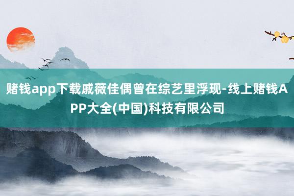 赌钱app下载戚薇佳偶曾在综艺里浮现-线上赌钱APP大全(中国)科技有限公司