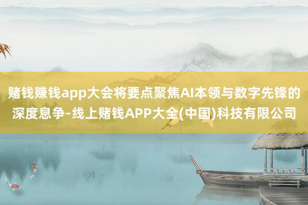 赌钱赚钱app大会将要点聚焦AI本领与数字先锋的深度息争-线上赌钱APP大全(中国)科技有限公司