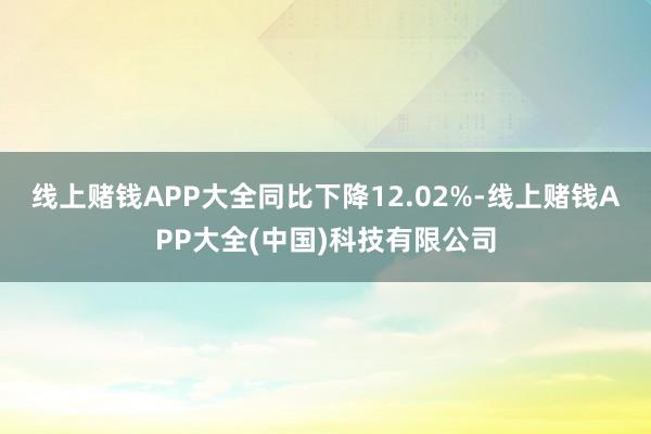 线上赌钱APP大全同比下降12.02%-线上赌钱APP大全(中国)科技有限公司