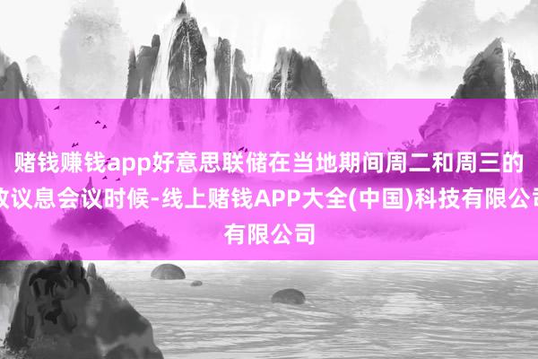 赌钱赚钱app好意思联储在当地期间周二和周三的政议息会议时候-线上赌钱APP大全(中国)科技有限公司