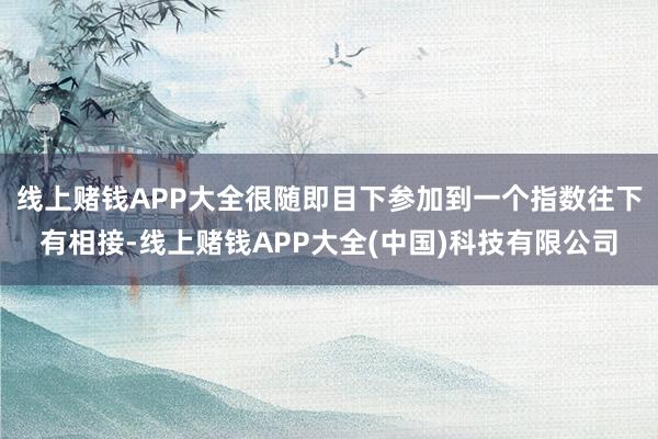 线上赌钱APP大全很随即目下参加到一个指数往下有相接-线上赌钱APP大全(中国)科技有限公司