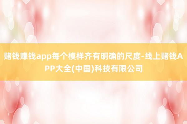赌钱赚钱app每个模样齐有明确的尺度-线上赌钱APP大全(中国)科技有限公司