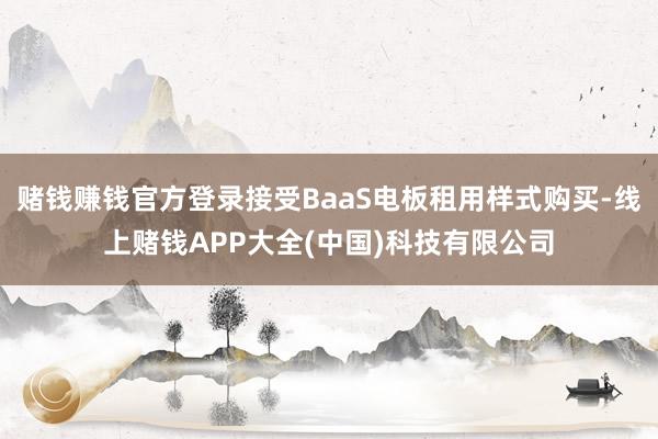 赌钱赚钱官方登录接受BaaS电板租用样式购买-线上赌钱APP大全(中国)科技有限公司