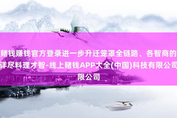 赌钱赚钱官方登录进一步升迁笼罩全链路、各智商的详尽料理才智-线上赌钱APP大全(中国)科技有限公司