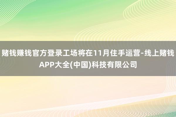 赌钱赚钱官方登录工场将在11月住手运营-线上赌钱APP大全(中国)科技有限公司