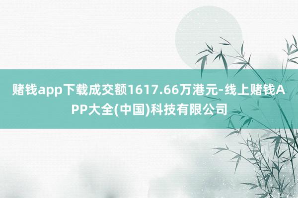 赌钱app下载成交额1617.66万港元-线上赌钱APP大全(中国)科技有限公司