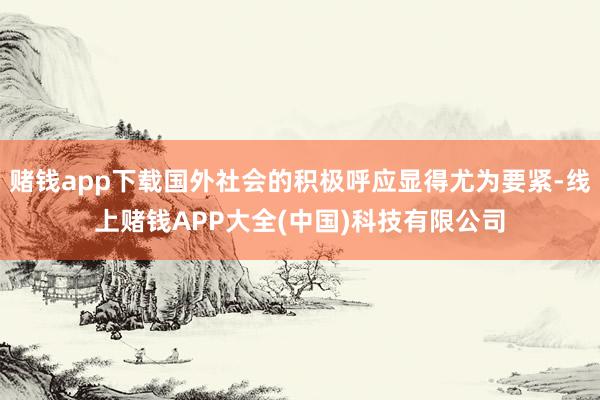 赌钱app下载国外社会的积极呼应显得尤为要紧-线上赌钱APP大全(中国)科技有限公司