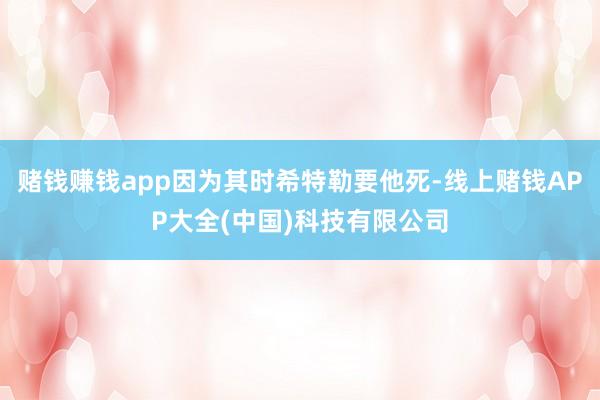 赌钱赚钱app因为其时希特勒要他死-线上赌钱APP大全(中国)科技有限公司